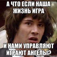 А что если наша жизнь игра И нами управляют играют ангелы?