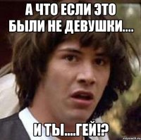 А что если это были не девушки.... и ты....ГЕЙ!?