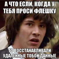 А что если, когда у тебя проси флешку то восстанавливали удаленные тобой данные