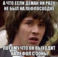 А ЧТО ЕСЛИ ДЕМАН НИ РАЗУ НЕ БЫЛ НА ПЕФЛОСХОДКЕ ПОТОМУ ЧТО ОН ВЫХОДИТ НА ПЕФОЛ С ЗОНЫ