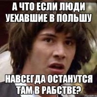 А что если люди уехавшие в Польшу Навсегда останутся там в рабстве?