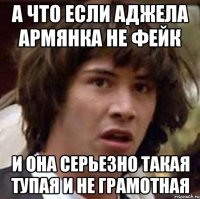 А что если аджела армянка не фейк и она серьезно такая тупая и не грамотная