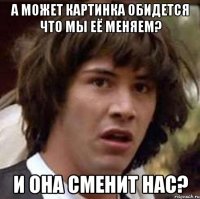 А может картинка обидется что мы её меняем? И она сменит нас?