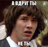 А вдруг ты не ты