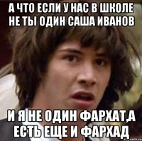 а что если у нас в школе не ты один Саша Иванов и я не один Фархат,а есть еще и Фархад