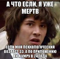 а что если, я уже мертв если мой психологический возраст 33, а по приложению вк я умру в 24 года