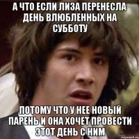 А что если Лиза перенесла день влюбленных на субботу Потому что у нее новый парень и она хочет провести этот день с ним