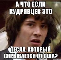 А что если Кудрявцев это Тесла, который скрывается от США?