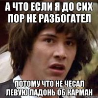 А что если я до сих пор не разбогател потому что не чесал левую ладонь об карман