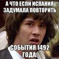 А что если Испания задумала повторить события 1492 года.