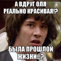 А вдруг Оля реально красивая!? Была прошлой жизни...?