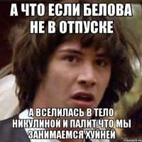 А что если Белова не в отпуске а вселилась в тело Никулиной и палит что мы занимаемся хуйней