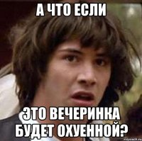 А что если это вечеринка будет охуенной?