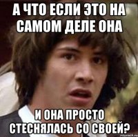 А что если это на самом деле она и она просто стеснялась со своей?