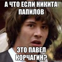 А что если Никита Папилов Это Павел Корчагин?