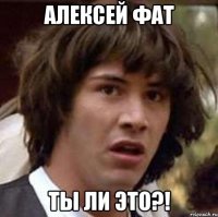 Алексей Фат Ты ли это?!