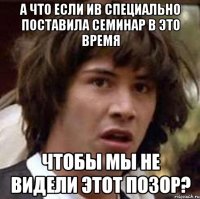 А что если ИВ специально поставила семинар в это время чтобы мы не видели этот позор?