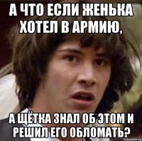 А что если Женька хотел в армию, А Щётка знал об этом и решил его обломать?