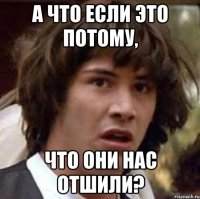 А что если это потому, что они нас отшили?