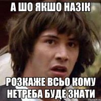 а шо якшо назік розкаже всьо кому нетреба буде знати