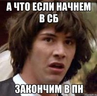 А ЧТО ЕСЛИ НАЧНЕМ В СБ ЗАКОНЧИМ В ПН