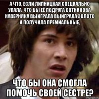 А что, если Липницкая специально упала, что бы её подруга Сотникова наверняка выиграла выиграла золото и получила премиальные, что бы она смогла помочь своей сестре?