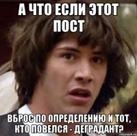 А что если этот пост Вброс по определению и тот, кто повелся - деградант?