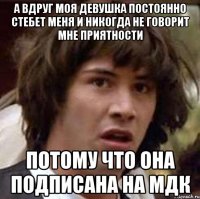 А ВДРУГ МОЯ ДЕВУШКА ПОСТОЯННО СТЕБЕТ МЕНЯ И НИКОГДА НЕ ГОВОРИТ МНЕ ПРИЯТНОСТИ ПОТОМУ ЧТО ОНА ПОДПИСАНА НА МДК