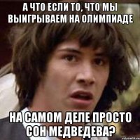 А что если то, что мы выигрываем на олимпиаде на самом деле просто сон Медведева?