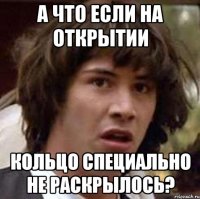 А что если на открытии кольцо специально не раскрылось?