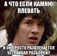 А что если камню плевать И он просто развлекается устраивая разборки?