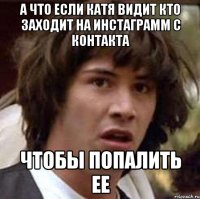 а что если катя видит кто заходит на инстаграмм с контакта чтобы попалить ее