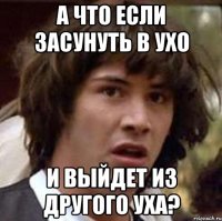 А что если засунуть в ухо И выйдет из другого уха?