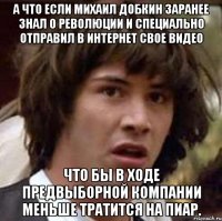 А что если Михаил Добкин заранее знал о революции и специально отправил в интернет свое видео что бы в ходе предвыборной компании меньше тратится на пиар.