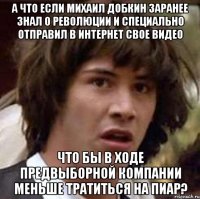 А что если Михаил Добкин заранее знал о революции и специально отправил в интернет свое видео что бы в ходе предвыборной компании меньше тратиться на пиар?