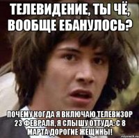 Телевидение, ты чё, вообще ебанулось? Почему когда я включаю телевизор 23 февраля, я слышу оттуда: С 8 марта дорогие жещины!