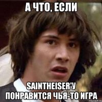 А что, если SaintHeiser'у понравится чья-то игра