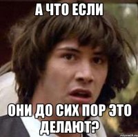 А что если Они до сих пор это делают?