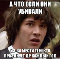 А что если они убивали из-за мести тем, кто празднует др каждый год