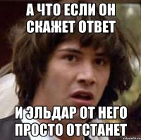 А что если он скажет ответ и Эльдар от него просто отстанет