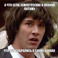 а что если землетрсение в японии потому что все собрались в своих ваннах