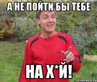 А не пойти бы тебе НА Х*Й!