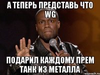 а теперь представь что WG подарил каждому прем танк из металла