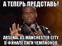 А теперь представь! Arsenal vs Manchester City В финале Лиги Чемпионов.