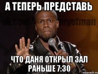 А теперь представь что Даня открыл зал раньше 7:30