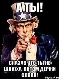 а ты! сказав что ты не шлюха, потом держи слово!