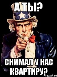 а ты? снимал у нас квартиру?