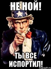 НЕ НОЙ! ТЫ ВСЕ ИСПОРТИЛ!