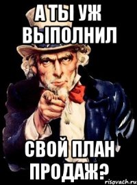 а ты уж выполнил свой план продаж?