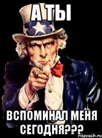 А ТЫ ВСПОМИНАЛ МЕНЯ СЕГОДНЯ???